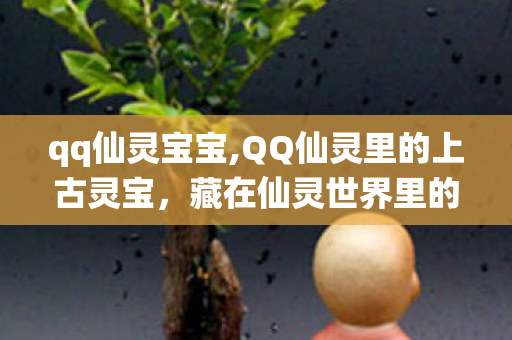 qq仙灵宝宝,QQ仙灵里的上古灵宝,藏在仙灵世界里的奇遇与情怀 qq仙灵宝宝,QQ仙灵里的上古灵宝,藏在仙灵世界里的奇遇与情怀