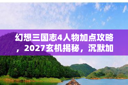 幻想三国志4人物加点攻略,2027玄机揭秘,沉默加点背后的命运抉择,这游戏给了我什么? 幻想三国志4人物加点攻略,2027玄机揭秘,沉默加点背后的命运抉择,这游戏给了我什么?