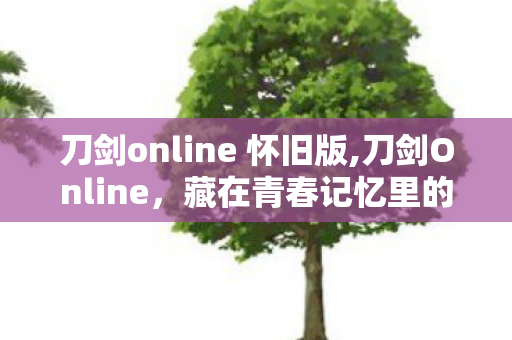 刀剑online 怀旧版,刀剑Online,藏在青春记忆里的热血武侠旧梦 刀剑online 怀旧版,刀剑Online,藏在青春记忆里的热血武侠旧梦