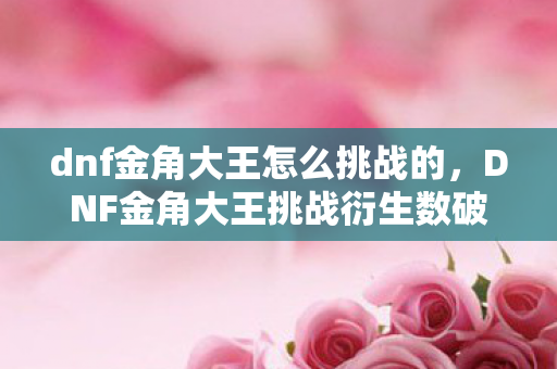 dnf金角大王怎么挑战的，DNF金角大王挑战衍生数破圈！败家玩家竟用周边堆出二次元坟场