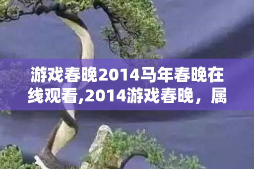 游戏春晚2014马年春晚在线观看,2014游戏春晚,属于初代玩家的集体岁末回忆 游戏春晚2014马年春晚在线观看,2014游戏春晚,属于初代玩家的集体岁末回忆