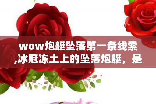 wow炮艇坠落第一条线索,冰冠冻土上的坠落炮艇，是魔兽玩家刻在风雪里的共同记忆