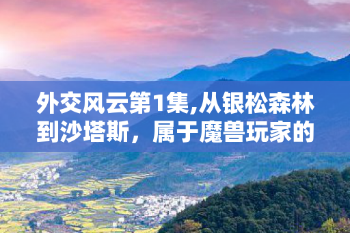 外交风云第1集,从银松森林到沙塔斯,属于魔兽玩家的外交第一浪漫 外交风云第1集,从银松森林到沙塔斯,属于魔兽玩家的外交第一浪漫