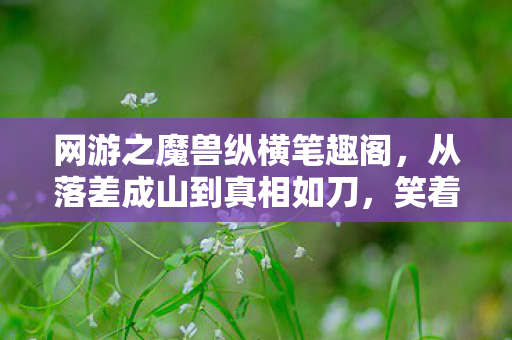 网游之魔兽纵横笔趣阁,从落差成山到真相如刀,笑着笑着,我竟哭了 网游之魔兽纵横笔趣阁,从落差成山到真相如刀,笑着笑着,我竟哭了