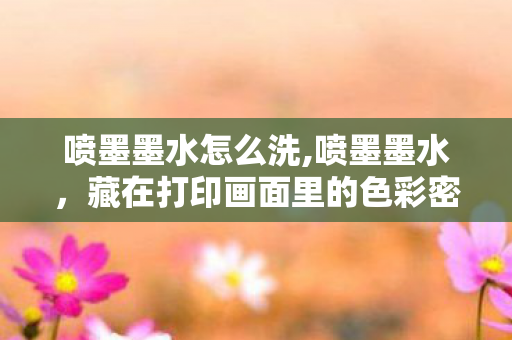 喷墨墨水怎么洗,喷墨墨水,藏在打印画面里的色彩密码 喷墨墨水怎么洗,喷墨墨水,藏在打印画面里的色彩密码