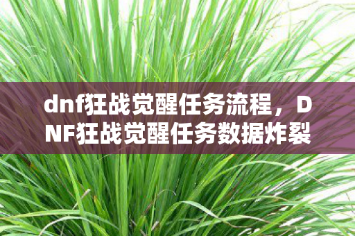 dnf狂战觉醒任务流程,DNF狂战觉醒任务数据炸裂!97%玩家不知的暴利链,唤醒你久违的热血 dnf狂战觉醒任务流程,DNF狂战觉醒任务数据炸裂!97%玩家不知的暴利链,唤醒你久违的热血