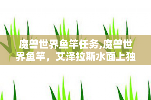 魔兽世界鱼竿任务,魔兽世界鱼竿,艾泽拉斯水面上独属于休闲玩家的浪漫信物 魔兽世界鱼竿任务,魔兽世界鱼竿,艾泽拉斯水面上独属于休闲玩家的浪漫信物
