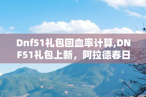 Dnf51礼包回血率计算,DNF51礼包上新,阿拉德春日冒险的实用进阶指南 Dnf51礼包回血率计算,DNF51礼包上新,阿拉德春日冒险的实用进阶指南