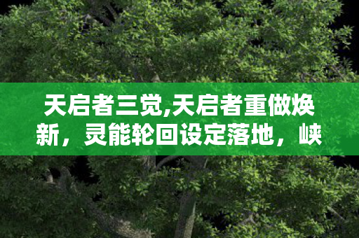 天启者三觉,天启者重做焕新，灵能轮回设定落地，峡谷玩法生态全面升级