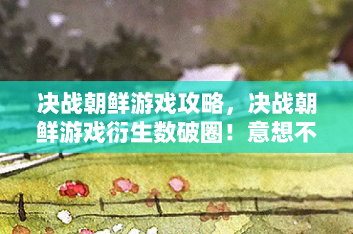 决战朝鲜游戏攻略,决战朝鲜游戏衍生数破圈!意想不到跨界联名席卷潮流圈 决战朝鲜游戏攻略,决战朝鲜游戏衍生数破圈!意想不到跨界联名席卷潮流圈