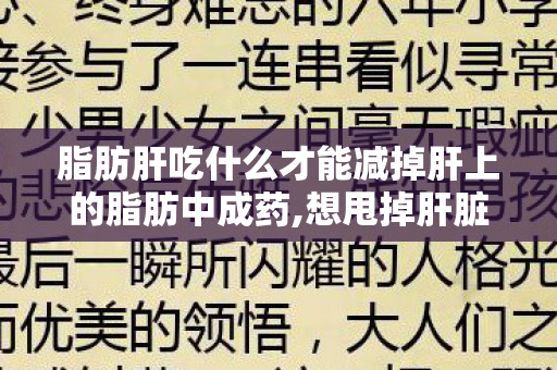 脂肪肝吃什么才能减掉肝上的脂肪中成药,想甩掉肝脏上的多余脂肪？这份饮食指南请收好