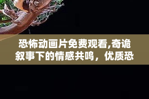 恐怖动画片免费观看,奇诡叙事下的情感共鸣，优质恐怖向动画的独特魅力