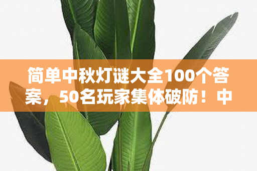 简单中秋灯谜大全100个答案，50名玩家集体破防！中秋灯谜竟藏退坑密码？记者采访到绷不住
