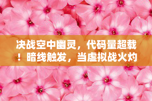 决战空中幽灵,代码量超载!暗线触发,当虚拟战火灼穿现实头皮的2027生存法则 决战空中幽灵,代码量超载!暗线触发,当虚拟战火灼穿现实头皮的2027生存法则