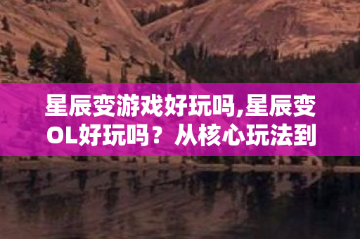星辰变游戏好玩吗,星辰变OL好玩吗？从核心玩法到情怀体验全解析