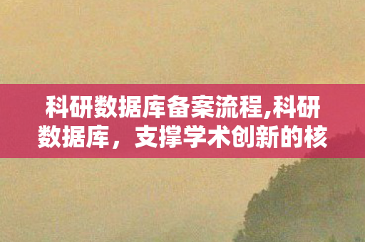 科研数据库备案流程,科研数据库，支撑学术创新的核心信息底座