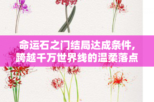 命运石之门结局达成条件,跨越千万世界线的温柔落点，结局的余温
