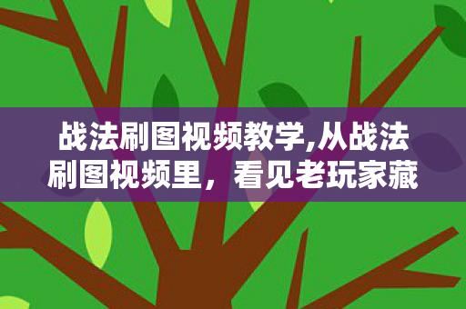 战法刷图视频教学,从战法刷图视频里，看见老玩家藏在操作里的热血与热爱