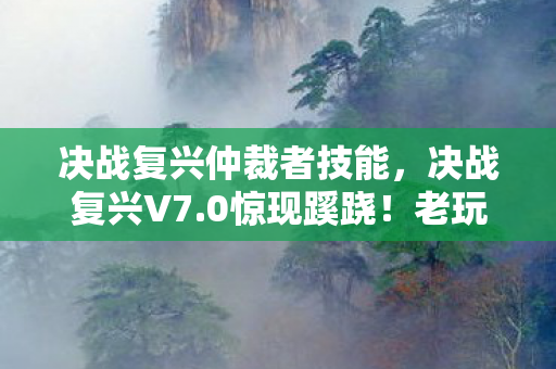 决战复兴仲裁者技能，决战复兴V7.0惊现蹊跷！老玩家直呼，这波情怀杀太上头！