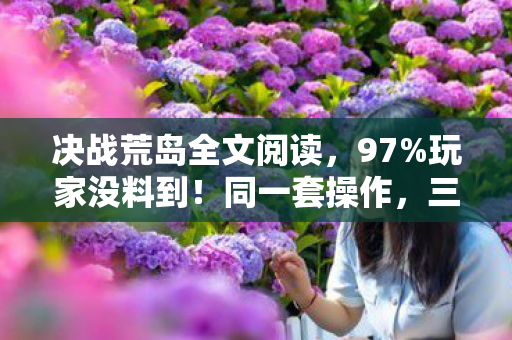 决战荒岛全文阅读,97%玩家没料到!同一套操作,三平台荒岛求生竟差出银河系 决战荒岛全文阅读,97%玩家没料到!同一套操作,三平台荒岛求生竟差出银河系