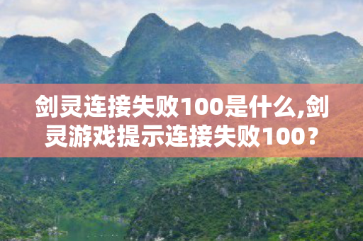 剑灵连接失败100是什么,剑灵游戏提示连接失败100?常见原因与实用解决方法全梳理 剑灵连接失败100是什么,剑灵游戏提示连接失败100?常见原因与实用解决方法全梳理