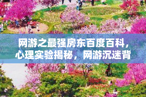 网游之最强房东百度百科，心理实验揭秘，网游沉迷背后的多巴胺陷阱，细思极恐！