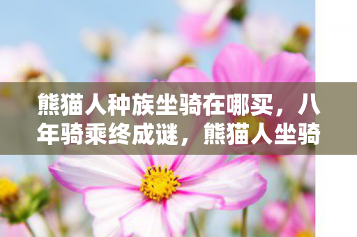 熊猫人种族坐骑在哪买，八年骑乘终成谜，熊猫人坐骑消逝时，泪目无声
