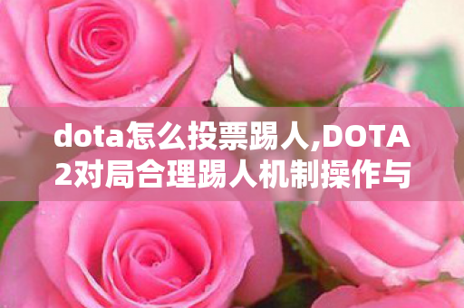 dota怎么投票踢人,DOTA2对局合理踢人机制操作与使用规范全解 dota怎么投票踢人,DOTA2对局合理踢人机制操作与使用规范全解