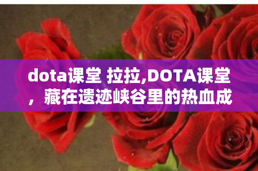 dota课堂 拉拉,DOTA课堂,藏在遗迹峡谷里的热血成长课 dota课堂 拉拉,DOTA课堂,藏在遗迹峡谷里的热血成长课
