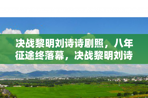 决战黎明刘诗诗剧照,八年征途终落幕,决战黎明刘诗诗谜影消散泪目成殇 决战黎明刘诗诗剧照,八年征途终落幕,决战黎明刘诗诗谜影消散泪目成殇