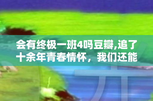 会有终极一班4吗豆瓣,追了十余年青春情怀,我们还能等到终极一班4吗? 会有终极一班4吗豆瓣,追了十余年青春情怀,我们还能等到终极一班4吗?