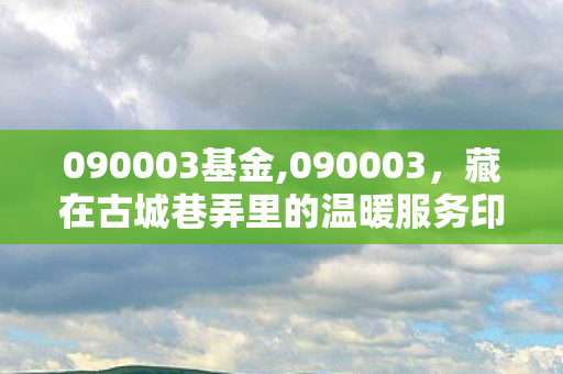 090003基金,090003，藏在古城巷弄里的温暖服务印记