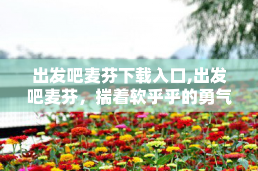 出发吧麦芬下载入口,出发吧麦芬,揣着软乎乎的勇气,奔赴每一场鲜活奇遇 出发吧麦芬下载入口,出发吧麦芬,揣着软乎乎的勇气,奔赴每一场鲜活奇遇