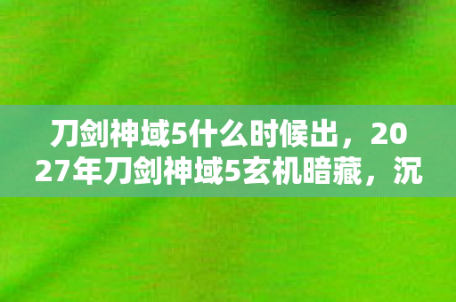 刀剑神域5什么时候出，2027年刀剑神域5玄机暗藏，沉默背后，这游戏究竟给了我什么？