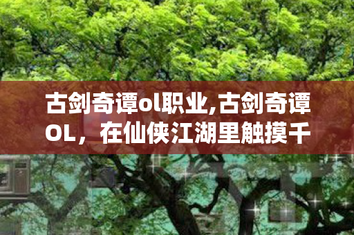 古剑奇谭ol职业,古剑奇谭OL，在仙侠江湖里触摸千年国风的温度