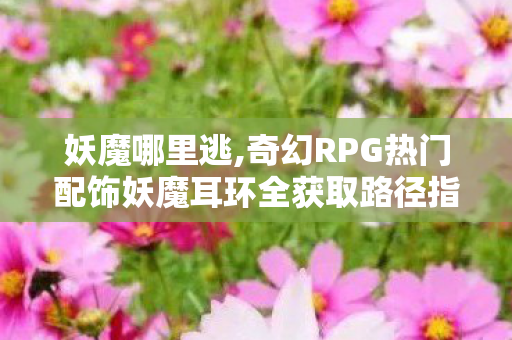 妖魔哪里逃,奇幻RPG热门配饰妖魔耳环全获取路径指南