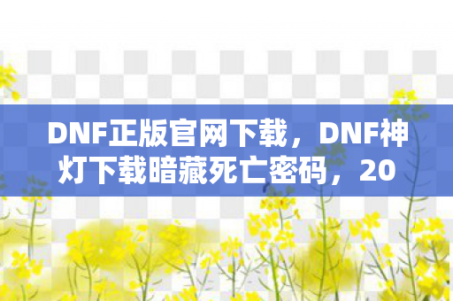 DNF正版官网下载,DNF神灯下载暗藏死亡密码,2027年玩家集体失踪悬案背后的毛骨悚然真相 DNF正版官网下载,DNF神灯下载暗藏死亡密码,2027年玩家集体失踪悬案背后的毛骨悚然真相