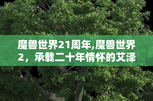 魔兽世界21周年,魔兽世界2，承载二十年情怀的艾泽拉斯新序章