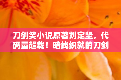 刀剑笑小说原著刘定坚，代码量超载！暗线织就的刀剑笑，头皮发麻的数字人生