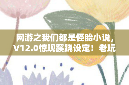 网游之我们都是怪胎小说,V12.0惊现蹊跷设定!老玩家集体泪目,这波情怀杀太狠了 网游之我们都是怪胎小说,V12.0惊现蹊跷设定!老玩家集体泪目,这波情怀杀太狠了