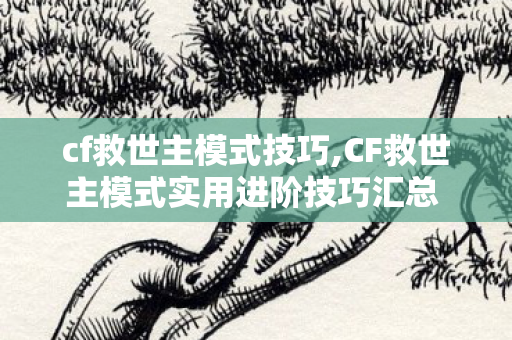 cf救世主模式技巧,CF救世主模式实用进阶技巧汇总 轻松驰骋生化战场 cf救世主模式技巧,CF救世主模式实用进阶技巧汇总 轻松驰骋生化战场