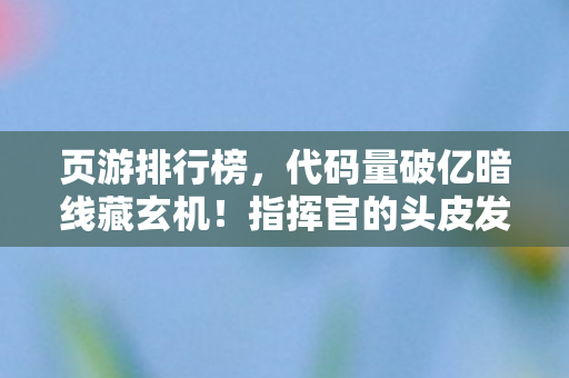 页游排行榜，代码量破亿暗线藏玄机！指挥官的头皮发麻页游称霸路