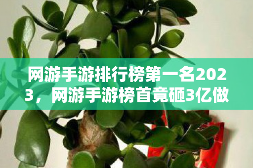 网游手游排行榜第一名2023,网游手游榜首竟砸3亿做废案!会议室吵翻天,真相让人吓一跳 网游手游排行榜第一名2023,网游手游榜首竟砸3亿做废案!会议室吵翻天,真相让人吓一跳