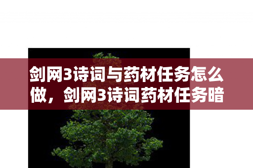 剑网3诗词与药材任务怎么做,剑网3诗词药材任务暗藏玄机!99%玩家错过的3大隐藏机制曝光 剑网3诗词与药材任务怎么做,剑网3诗词药材任务暗藏玄机!99%玩家错过的3大隐藏机制曝光