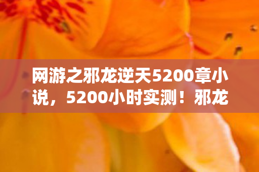 网游之邪龙逆天5200章小说,5200小时实测!邪龙逆天竟藏死亡倒计时?99%玩家被系统暗算! 网游之邪龙逆天5200章小说,5200小时实测!邪龙逆天竟藏死亡倒计时?99%玩家被系统暗算!