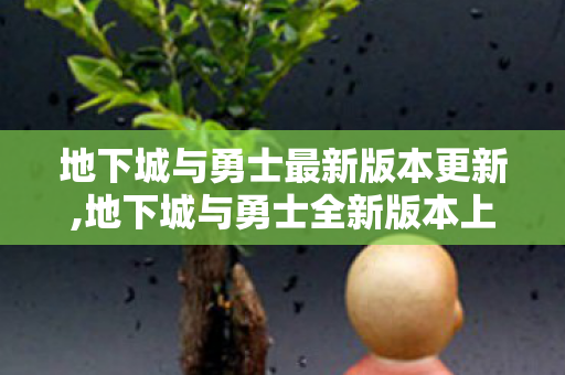 地下城与勇士最新版本更新,地下城与勇士全新版本上线 共赴阿拉德大陆全新冒险之旅 地下城与勇士最新版本更新,地下城与勇士全新版本上线 共赴阿拉德大陆全新冒险之旅