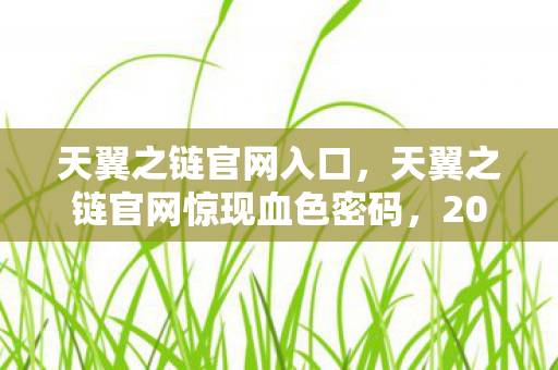 天翼之链官网入口，天翼之链官网惊现血色密码，2027年未报案的连环悬案，毛骨悚然真相藏在你指尖