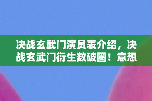 决战玄武门演员表介绍,决战玄武门衍生数破圈!意想不到跨界联名杀疯潮流圈 决战玄武门演员表介绍,决战玄武门衍生数破圈!意想不到跨界联名杀疯潮流圈