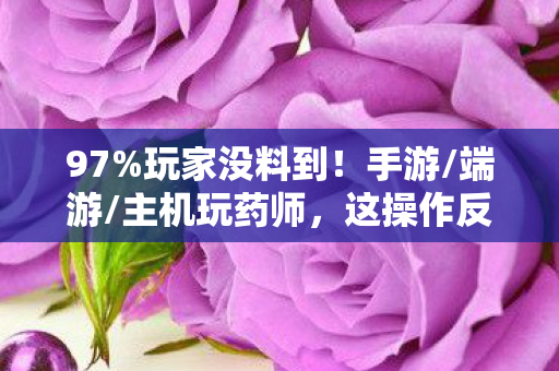 97%玩家没料到!手游/端游/主机玩药师,这操作反差绝了 97%玩家没料到!手游/端游/主机玩药师,这操作反差绝了