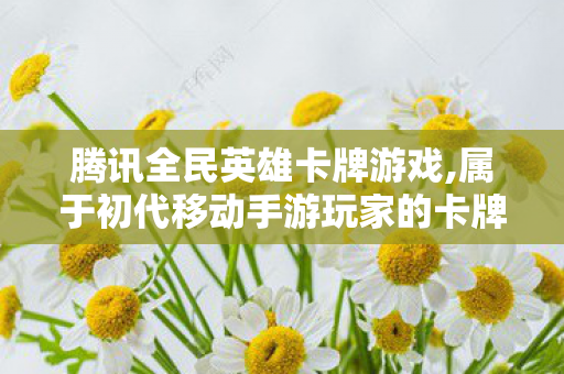 腾讯全民英雄卡牌游戏,属于初代移动手游玩家的卡牌青春印记 腾讯全民英雄卡牌游戏,属于初代移动手游玩家的卡牌青春印记